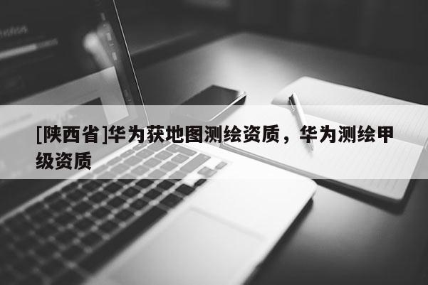 [陕西省]华为获地图测绘资质，华为测绘甲级资质