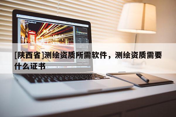 [陕西省]测绘资质所需软件，测绘资质需要什么证书