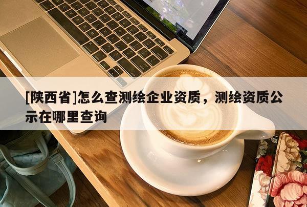 [陕西省]怎么查测绘企业资质，测绘资质公示在哪里查询