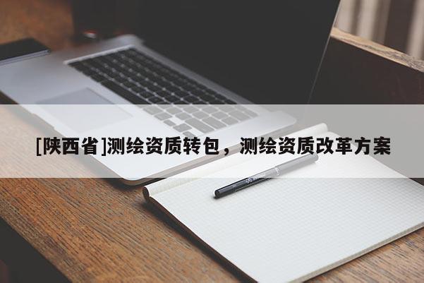 [陕西省]测绘资质转包，测绘资质改革方案