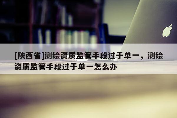[陕西省]测绘资质监管手段过于单一，测绘资质监管手段过于单一怎么办