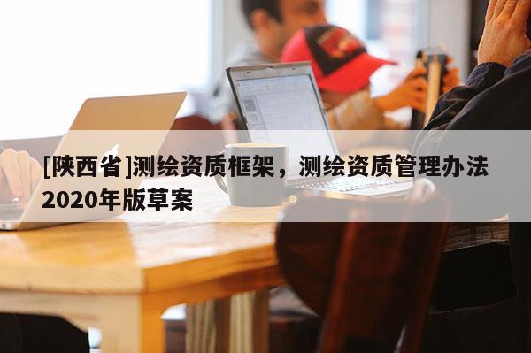 [陕西省]测绘资质框架，测绘资质管理办法2020年版草案