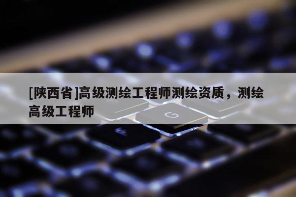 [陕西省]高级测绘工程师测绘资质，测绘 高级工程师