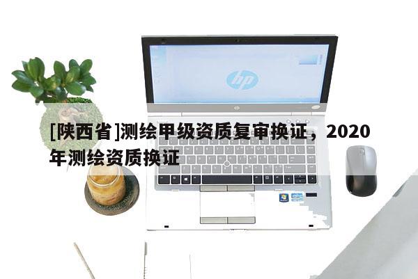 [陕西省]测绘甲级资质复审换证，2020年测绘资质换证