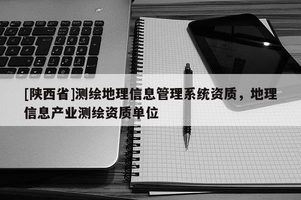 [陕西省]测绘地理信息管理系统资质，地理信息产业测绘资质单位