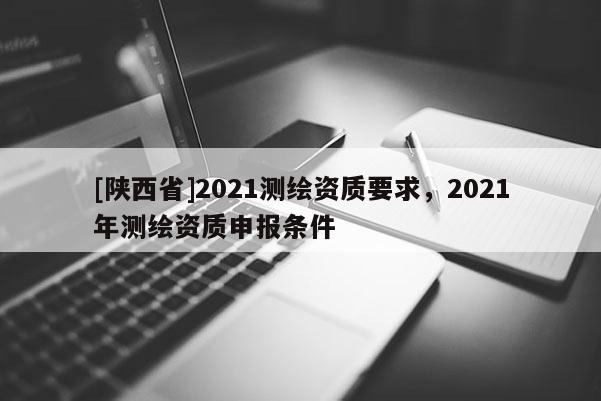 [陕西省]2021测绘资质要求，2021年测绘资质申报条件