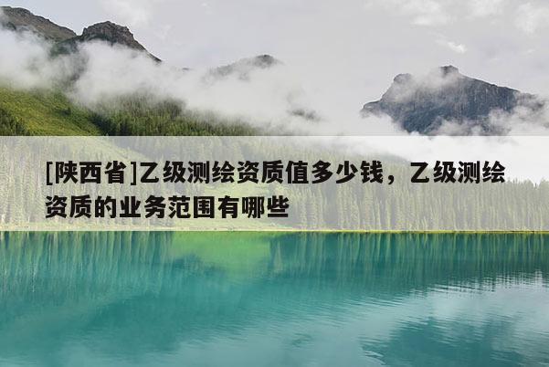 [陕西省]乙级测绘资质值多少钱，乙级测绘资质的业务范围有哪些