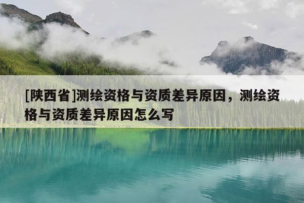 [陕西省]测绘资格与资质差异原因，测绘资格与资质差异原因怎么写