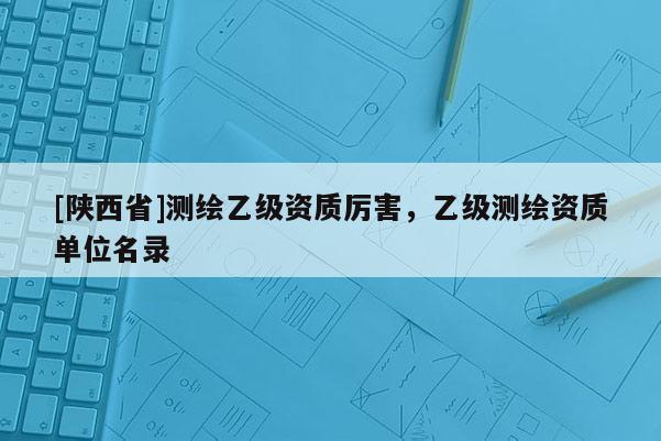 [陕西省]测绘乙级资质厉害，乙级测绘资质单位名录