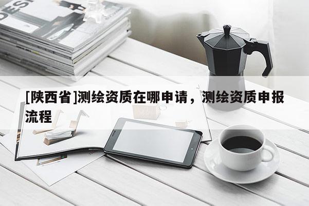 [陕西省]测绘资质在哪申请，测绘资质申报流程