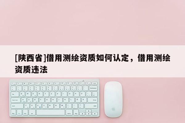 [陕西省]借用测绘资质如何认定，借用测绘资质违法