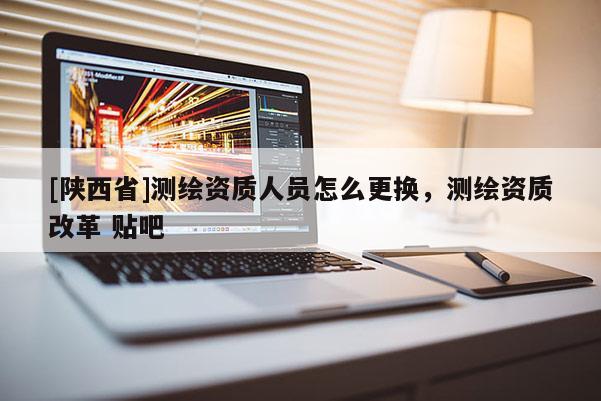 [陕西省]测绘资质人员怎么更换，测绘资质改革 贴吧
