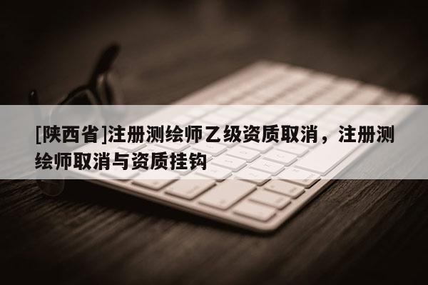 [陕西省]注册测绘师乙级资质取消，注册测绘师取消与资质挂钩