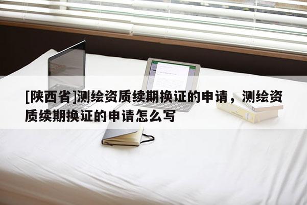 [陕西省]测绘资质续期换证的申请，测绘资质续期换证的申请怎么写