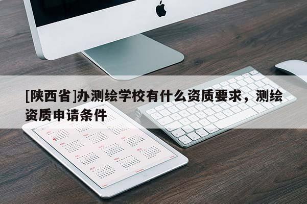 [陕西省]办测绘学校有什么资质要求，测绘资质申请条件
