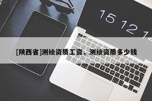 [陕西省]测绘资质工资，测绘资质多少钱