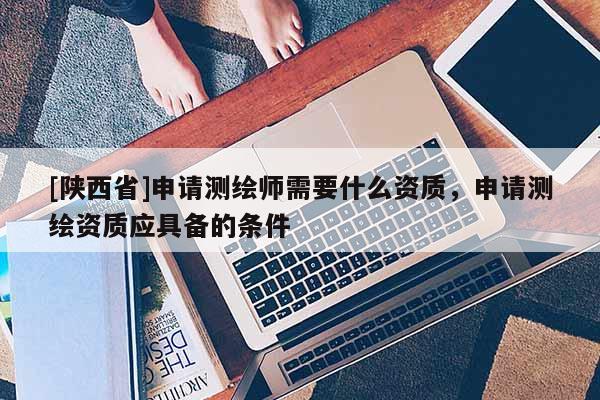 [陕西省]申请测绘师需要什么资质，申请测绘资质应具备的条件
