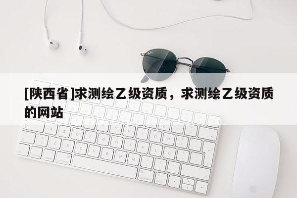 [陕西省]求测绘乙级资质，求测绘乙级资质的网站