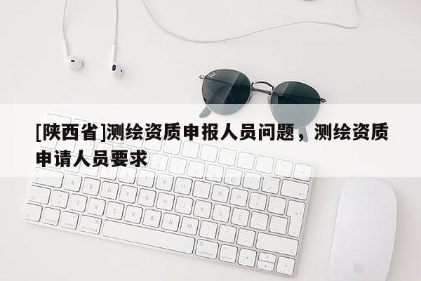 [陕西省]测绘资质申报人员问题，测绘资质申请人员要求