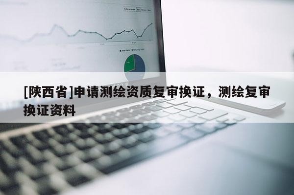 [陕西省]申请测绘资质复审换证，测绘复审换证资料