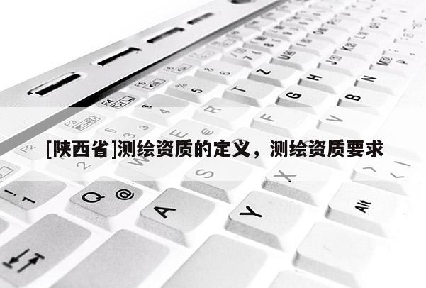 [陕西省]测绘资质的定义，测绘资质要求