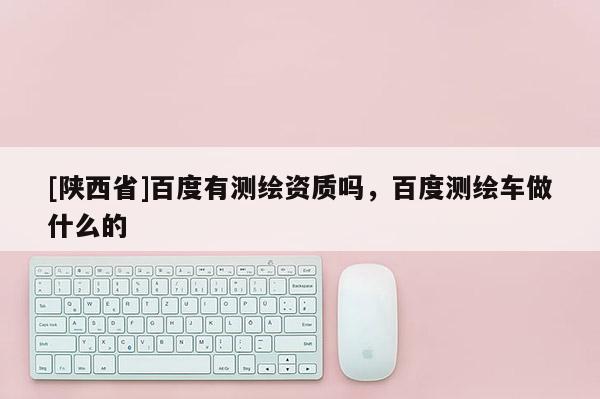 [陕西省]百度有测绘资质吗，百度测绘车做什么的
