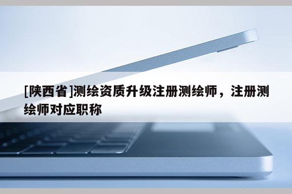 [陕西省]测绘资质升级注册测绘师，注册测绘师对应职称