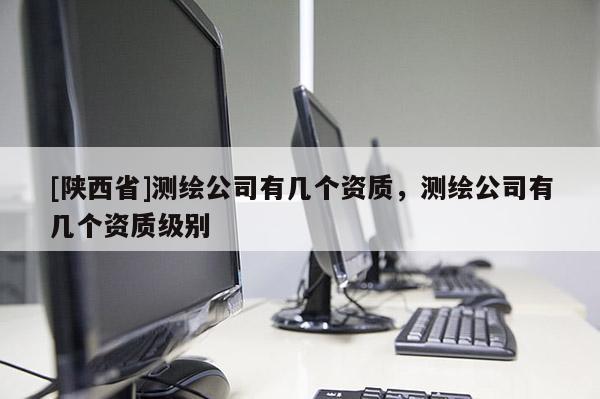 [陕西省]测绘公司有几个资质，测绘公司有几个资质级别