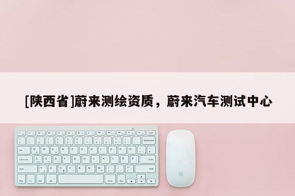 [陕西省]蔚来测绘资质，蔚来汽车测试中心