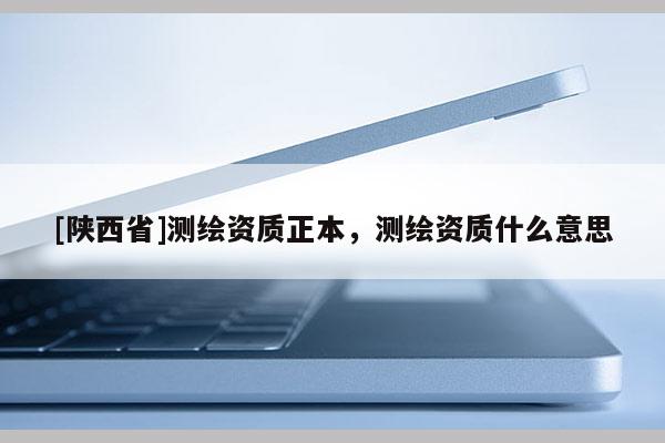 [陕西省]测绘资质正本，测绘资质什么意思