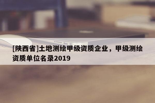 [陕西省]土地测绘甲级资质企业，甲级测绘资质单位名录2019