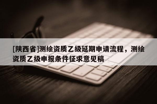 [陕西省]测绘资质乙级延期申请流程，测绘资质乙级申报条件征求意见稿