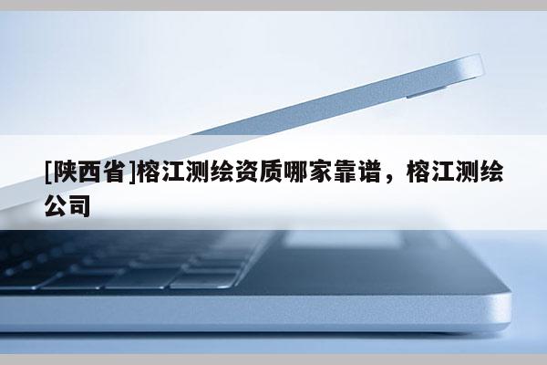 [陕西省]榕江测绘资质哪家靠谱，榕江测绘公司