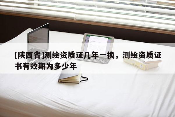 [陕西省]测绘资质证几年一换，测绘资质证书有效期为多少年