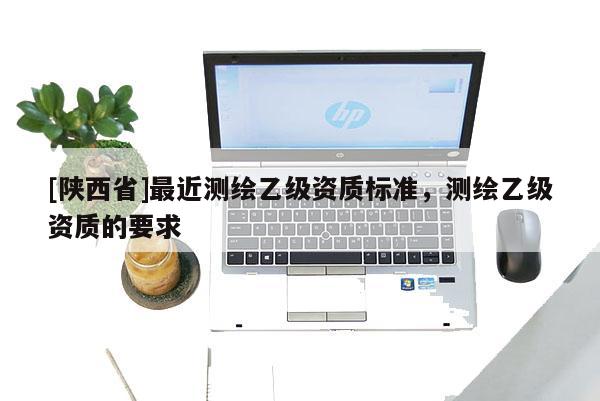 [陕西省]最近测绘乙级资质标准，测绘乙级资质的要求