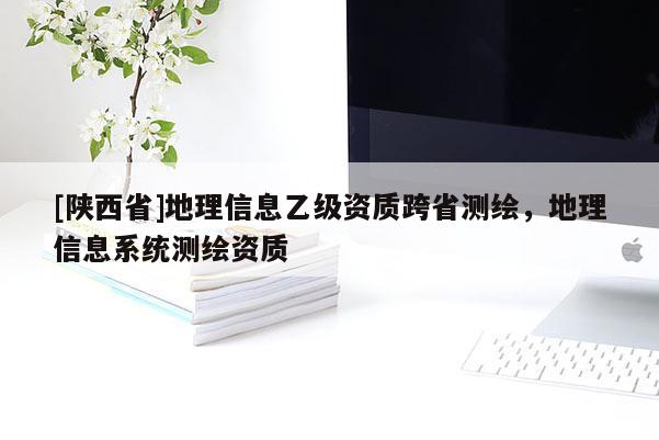 [陕西省]地理信息乙级资质跨省测绘，地理信息系统测绘资质