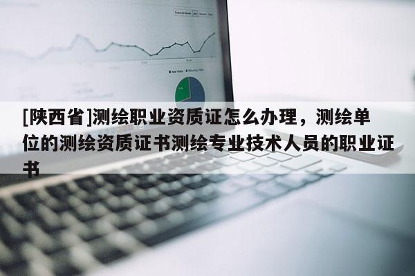 [陕西省]测绘职业资质证怎么办理，测绘单位的测绘资质证书测绘专业技术人员的职业证书