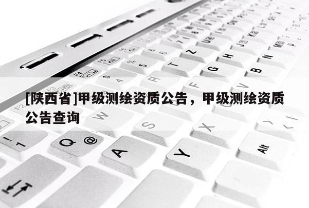 [陕西省]甲级测绘资质公告，甲级测绘资质公告查询