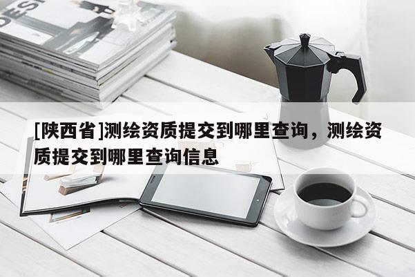 [陕西省]测绘资质提交到哪里查询，测绘资质提交到哪里查询信息