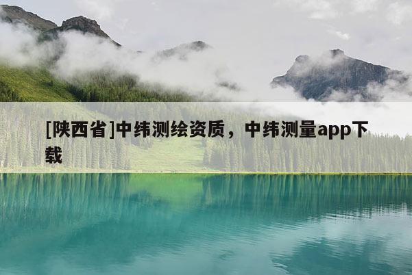 [陕西省]中纬测绘资质，中纬测量app下载
