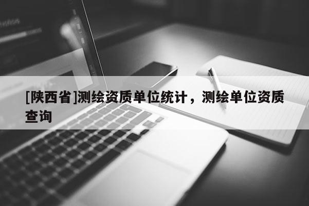 [陕西省]测绘资质单位统计，测绘单位资质查询