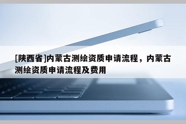 [陕西省]内蒙古测绘资质申请流程，内蒙古测绘资质申请流程及费用