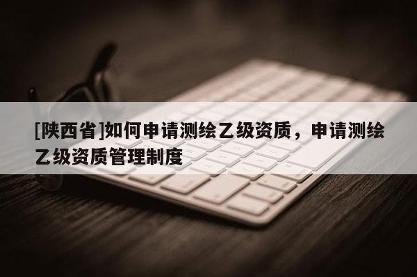 [陕西省]如何申请测绘乙级资质，申请测绘乙级资质管理制度