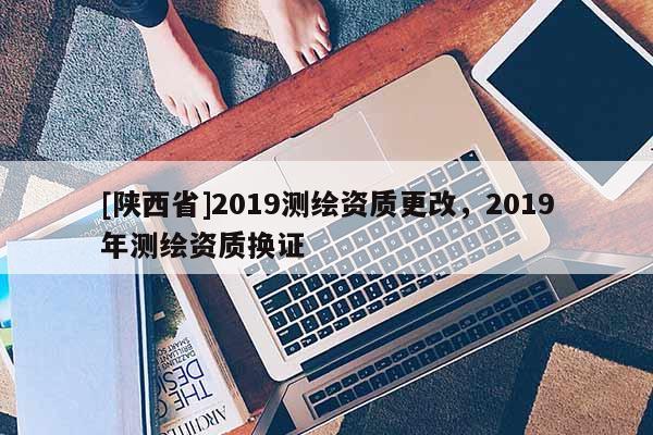 [陕西省]2019测绘资质更改，2019年测绘资质换证