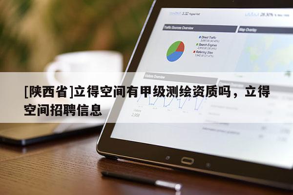 [陕西省]立得空间有甲级测绘资质吗，立得空间招聘信息