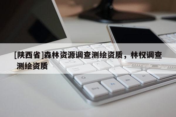 [陕西省]森林资源调查测绘资质，林权调查 测绘资质