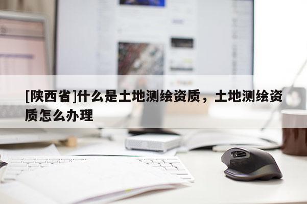 [陕西省]什么是土地测绘资质，土地测绘资质怎么办理