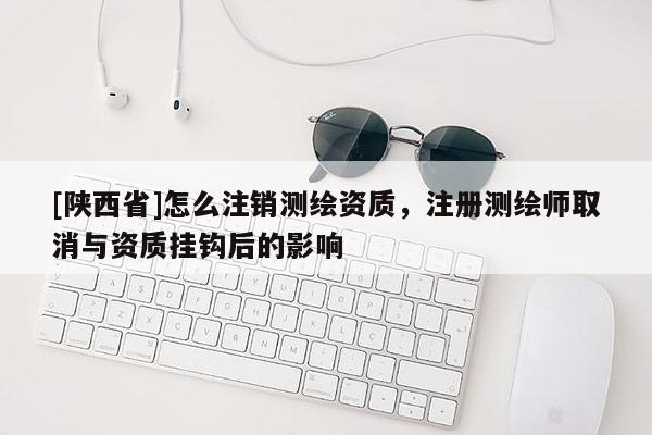 [陕西省]怎么注销测绘资质，注册测绘师取消与资质挂钩后的影响