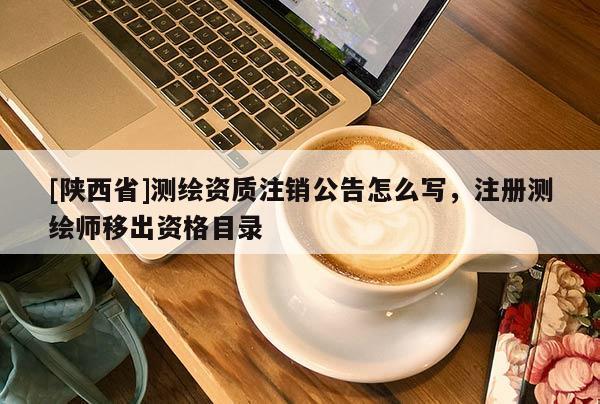 [陕西省]测绘资质注销公告怎么写，注册测绘师移出资格目录