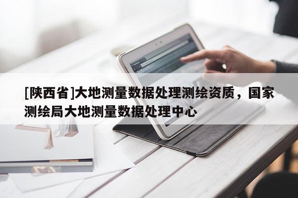 [陕西省]大地测量数据处理测绘资质，国家测绘局大地测量数据处理中心